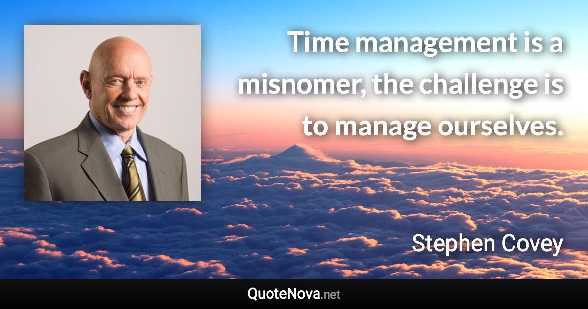 Time management is a misnomer, the challenge is to manage ourselves. - Stephen Covey quote