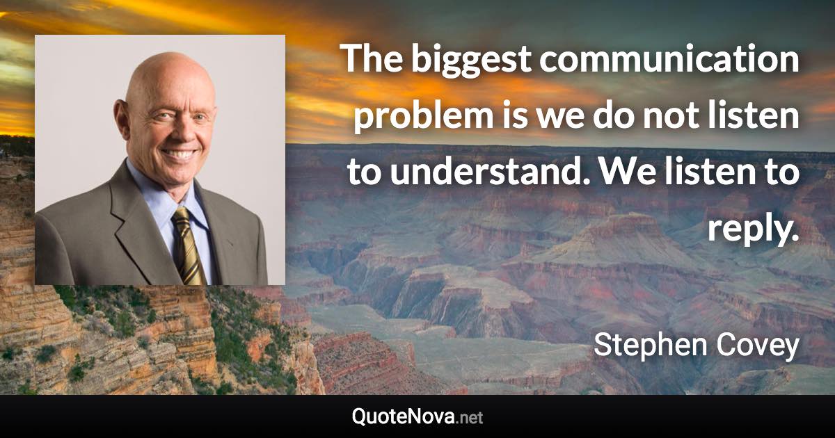 The biggest communication problem is we do not listen to understand. We listen to reply. - Stephen Covey quote