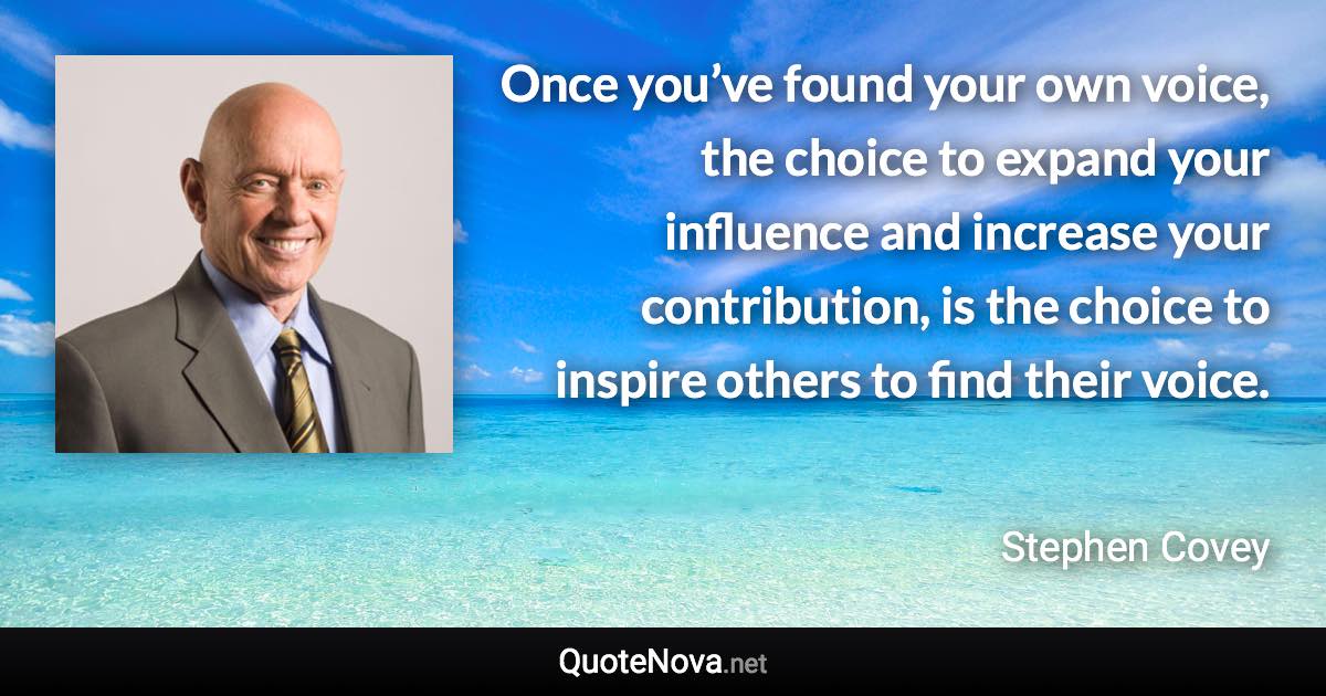 Once you’ve found your own voice, the choice to expand your influence and increase your contribution, is the choice to inspire others to find their voice. - Stephen Covey quote