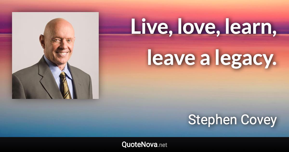 Live, love, learn, leave a legacy. - Stephen Covey quote