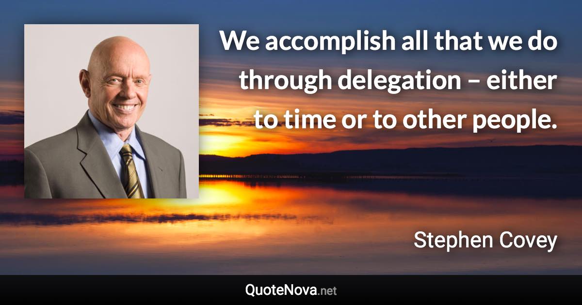 We accomplish all that we do through delegation – either to time or to other people. - Stephen Covey quote