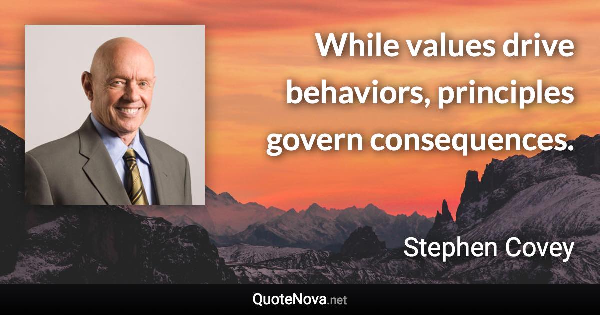 While values drive behaviors, principles govern consequences. - Stephen Covey quote