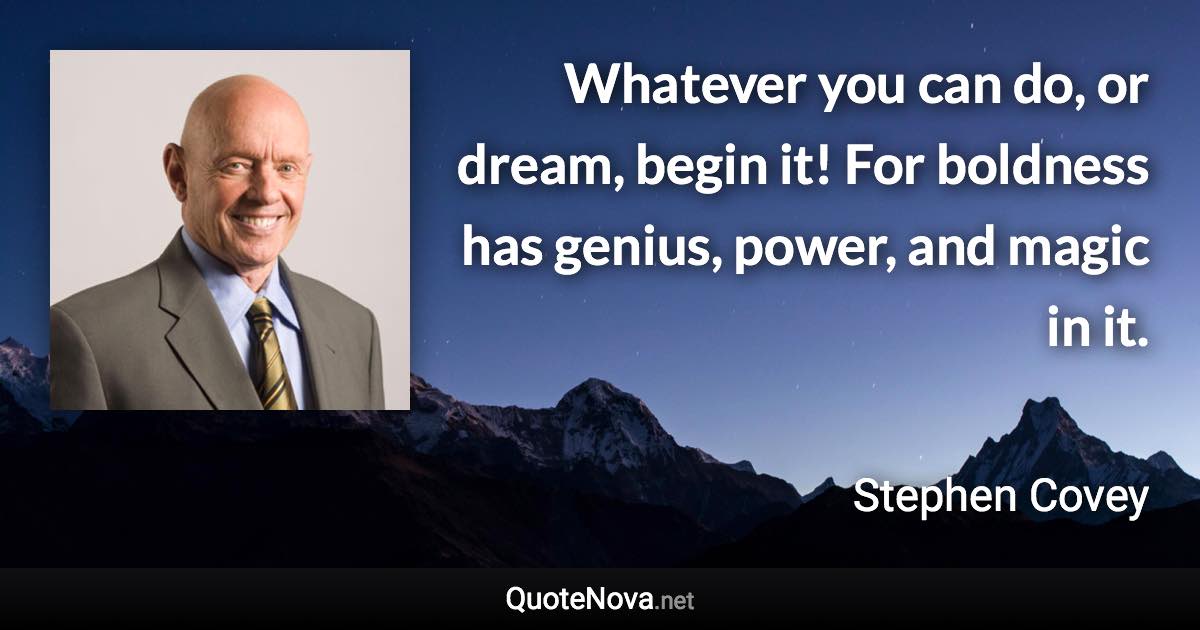 Whatever you can do, or dream, begin it! For boldness has genius, power, and magic in it. - Stephen Covey quote