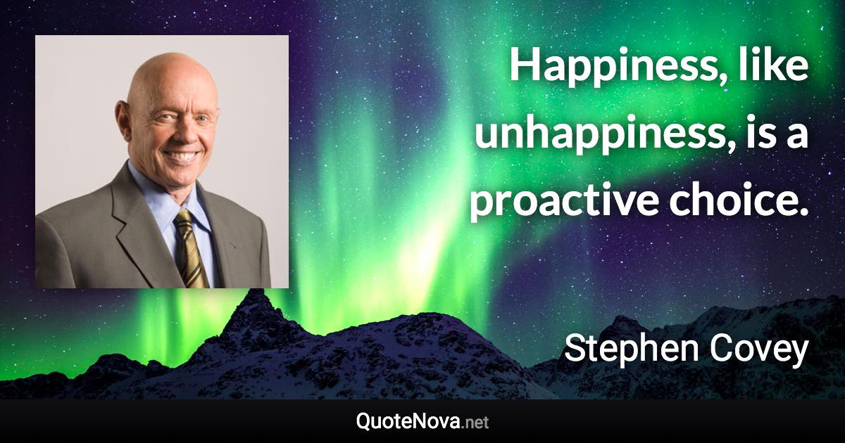 Happiness, like unhappiness, is a proactive choice. - Stephen Covey quote