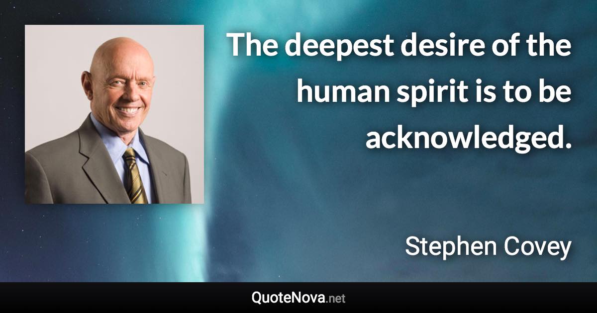 The deepest desire of the human spirit is to be acknowledged. - Stephen Covey quote