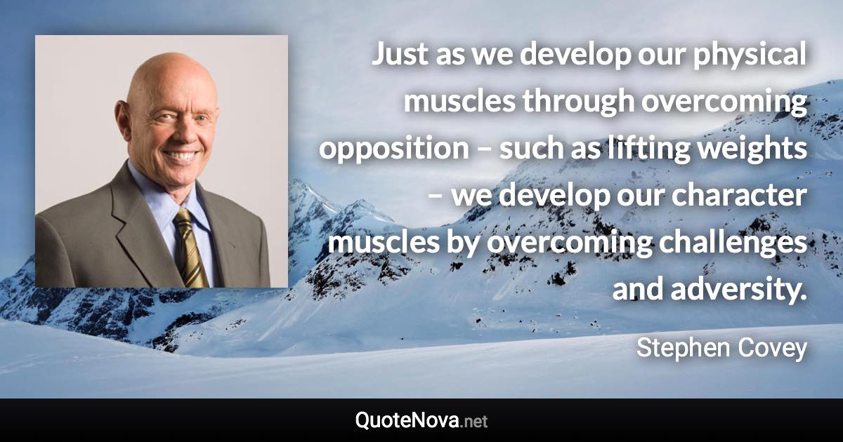 Just as we develop our physical muscles through overcoming opposition – such as lifting weights – we develop our character muscles by overcoming challenges and adversity. - Stephen Covey quote