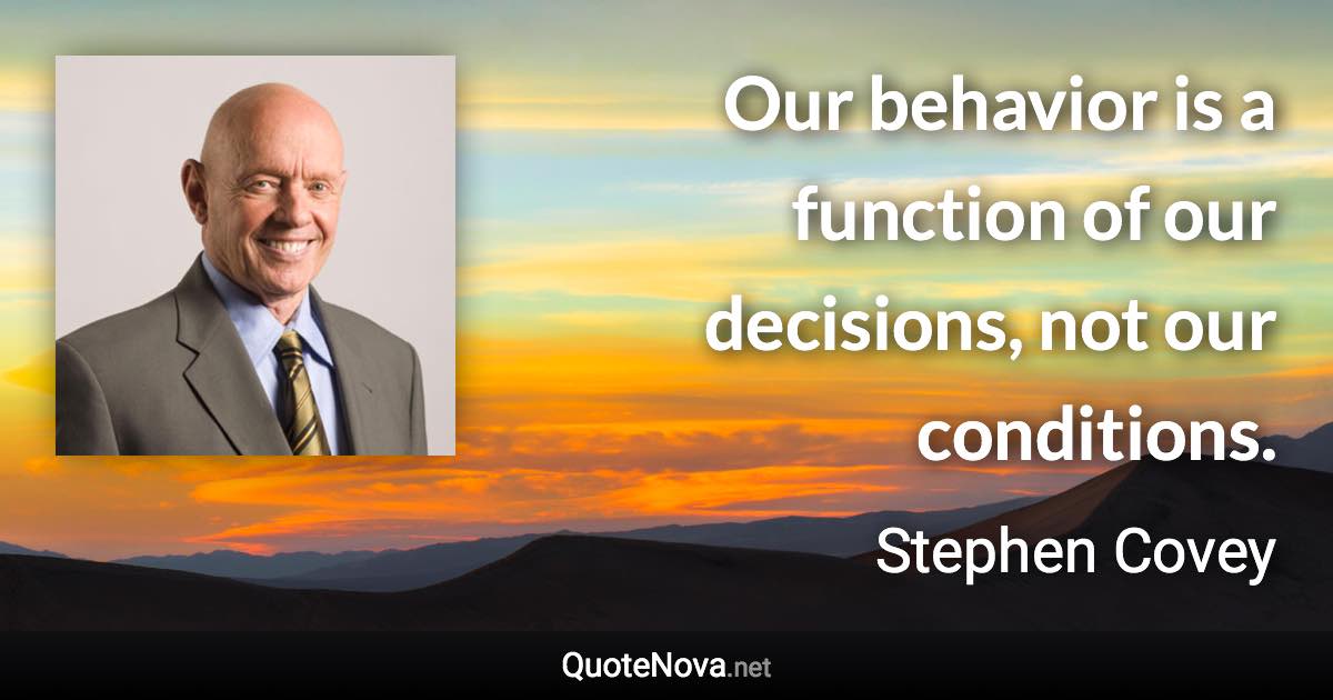 Our behavior is a function of our decisions, not our conditions. - Stephen Covey quote