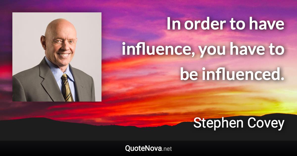 In order to have influence, you have to be influenced. - Stephen Covey quote