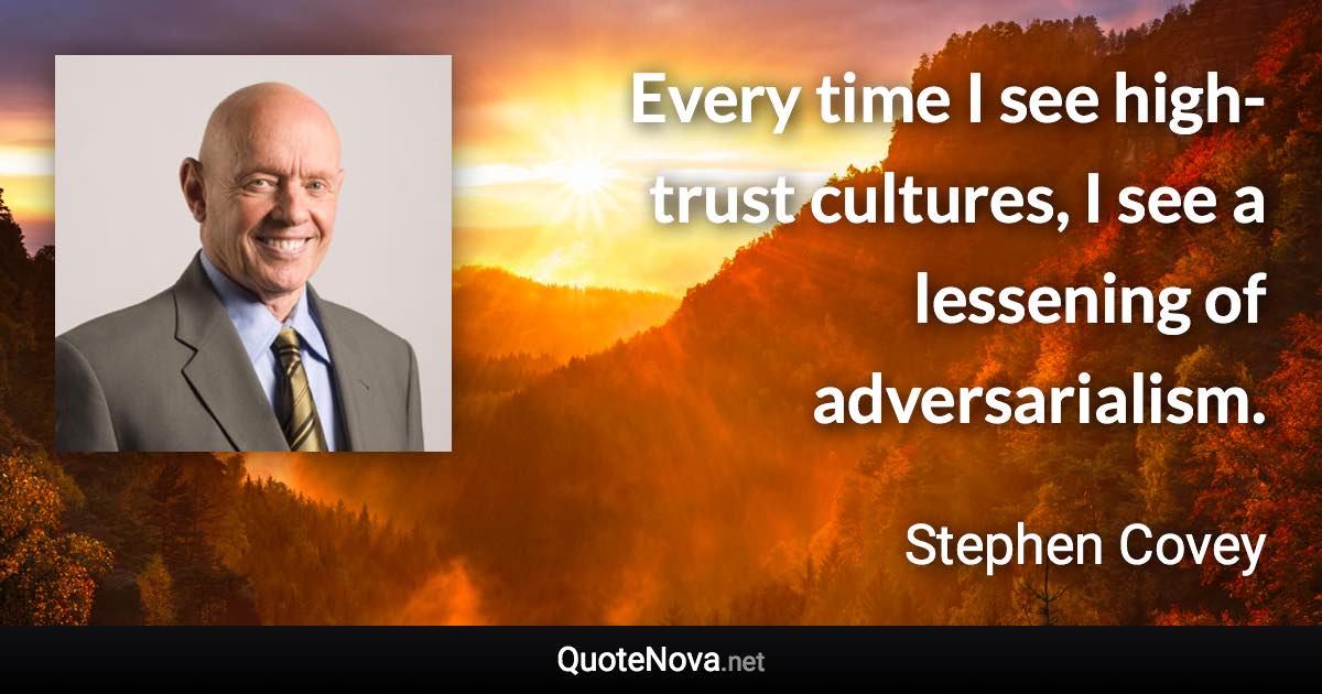 Every time I see high-trust cultures, I see a lessening of adversarialism. - Stephen Covey quote