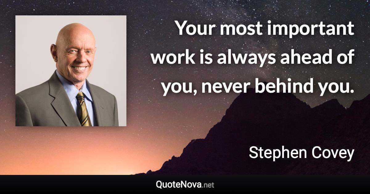 Your most important work is always ahead of you, never behind you. - Stephen Covey quote