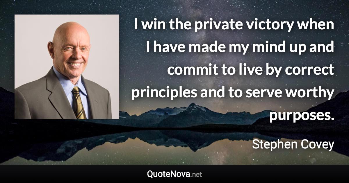 I win the private victory when I have made my mind up and commit to live by correct principles and to serve worthy purposes. - Stephen Covey quote