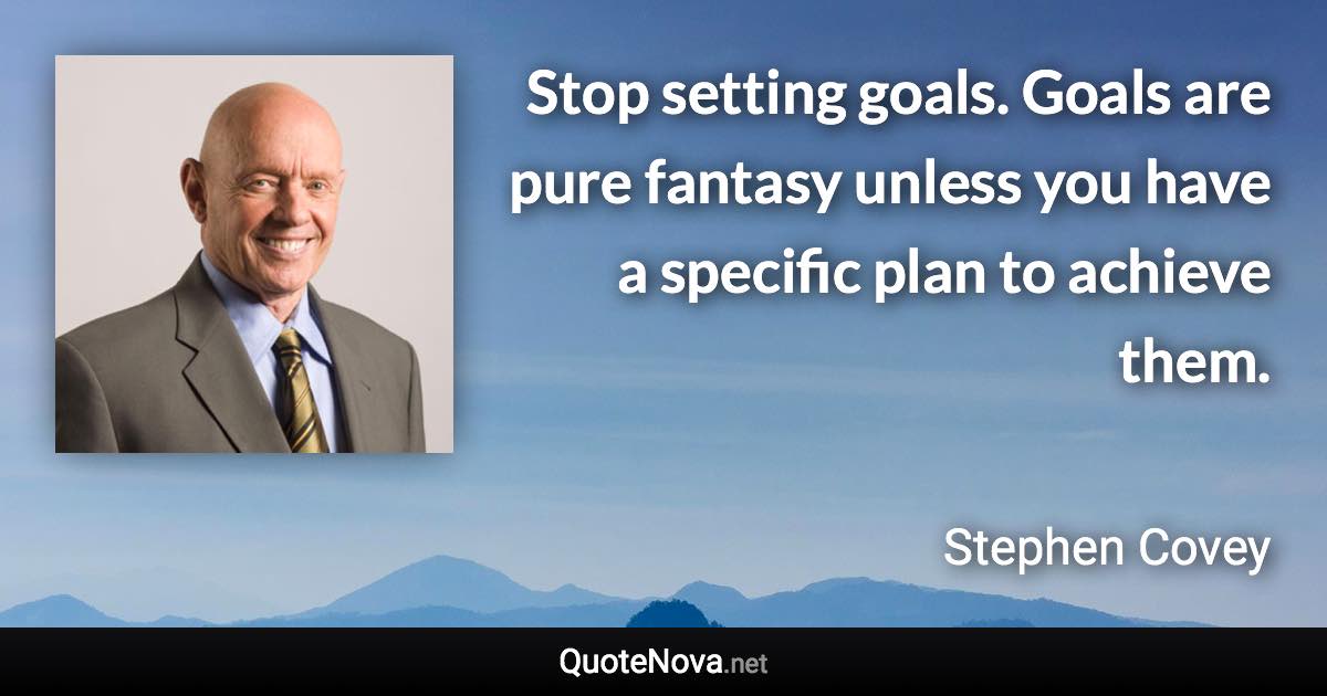 Stop setting goals. Goals are pure fantasy unless you have a specific plan to achieve them. - Stephen Covey quote