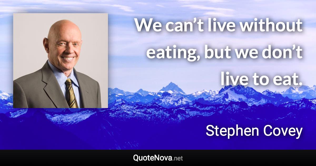 We can’t live without eating, but we don’t live to eat. - Stephen Covey quote