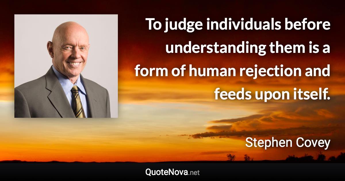 To judge individuals before understanding them is a form of human rejection and feeds upon itself. - Stephen Covey quote