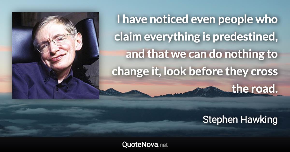 I have noticed even people who claim everything is predestined, and that we can do nothing to change it, look before they cross the road. - Stephen Hawking quote