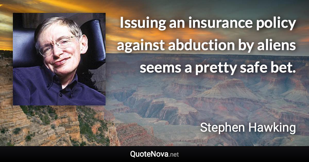 Issuing an insurance policy against abduction by aliens seems a pretty safe bet. - Stephen Hawking quote