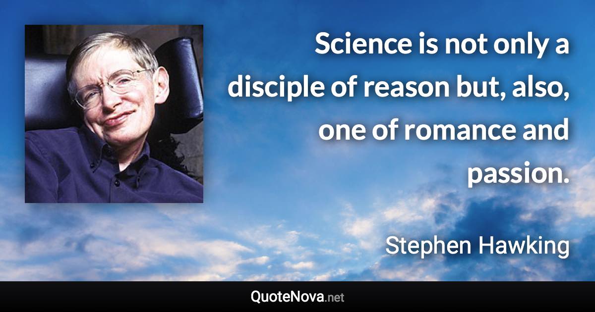 Science is not only a disciple of reason but, also, one of romance and passion. - Stephen Hawking quote