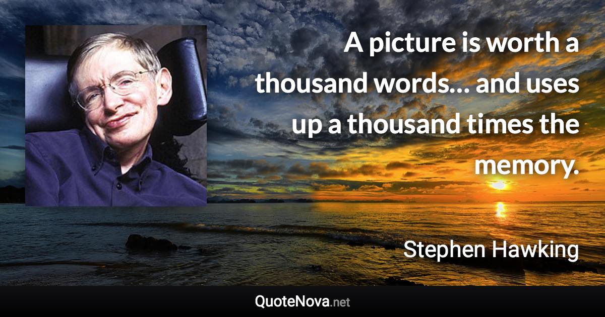 A picture is worth a thousand words… and uses up a thousand times the memory. - Stephen Hawking quote