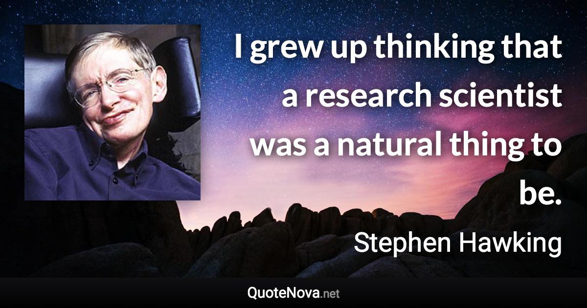 I grew up thinking that a research scientist was a natural thing to be. - Stephen Hawking quote