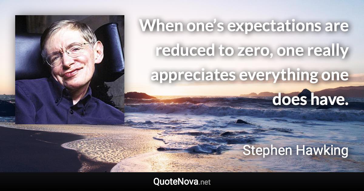 When one’s expectations are reduced to zero, one really appreciates everything one does have. - Stephen Hawking quote