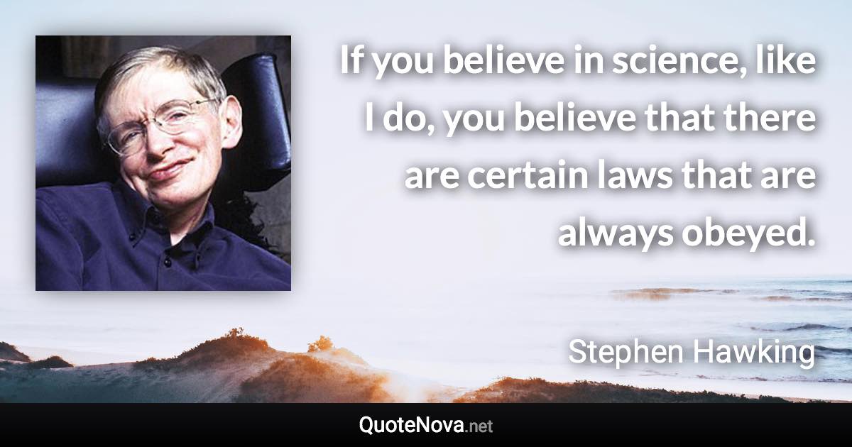 If you believe in science, like I do, you believe that there are certain laws that are always obeyed. - Stephen Hawking quote