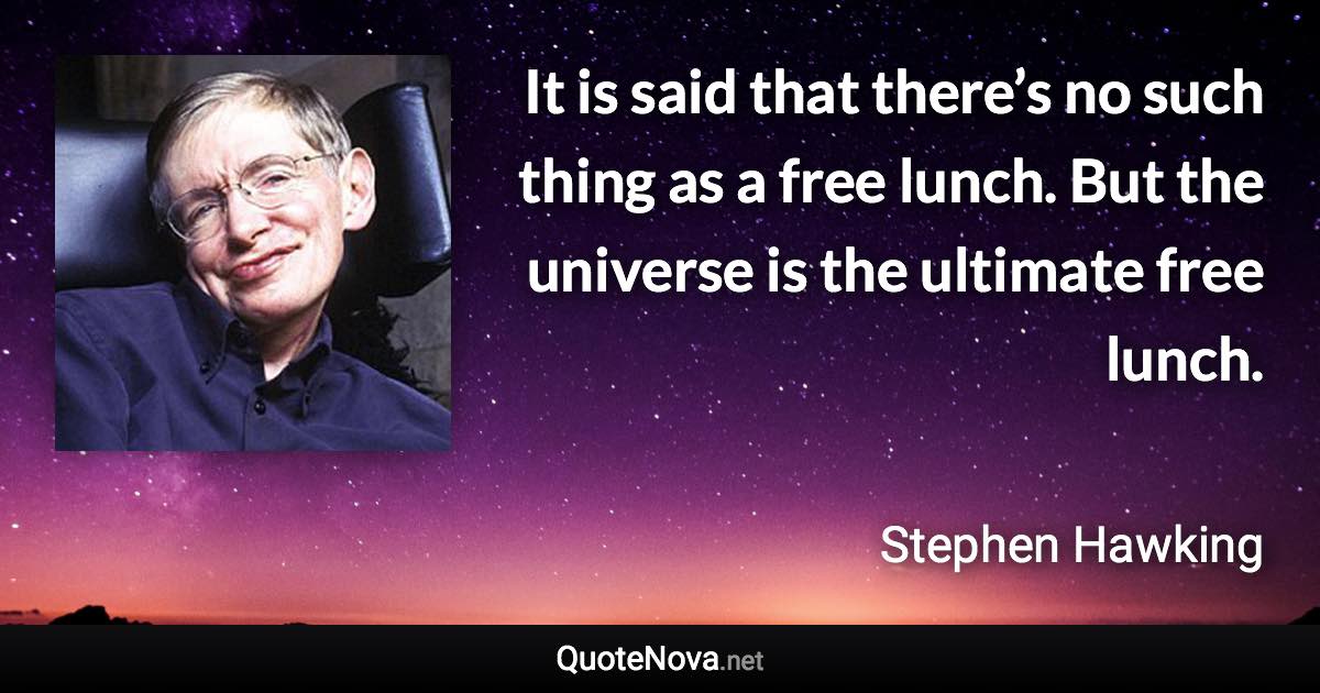 It is said that there’s no such thing as a free lunch. But the universe is the ultimate free lunch. - Stephen Hawking quote