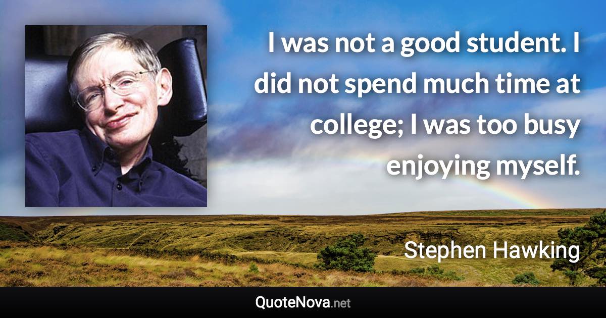 I was not a good student. I did not spend much time at college; I was too busy enjoying myself. - Stephen Hawking quote