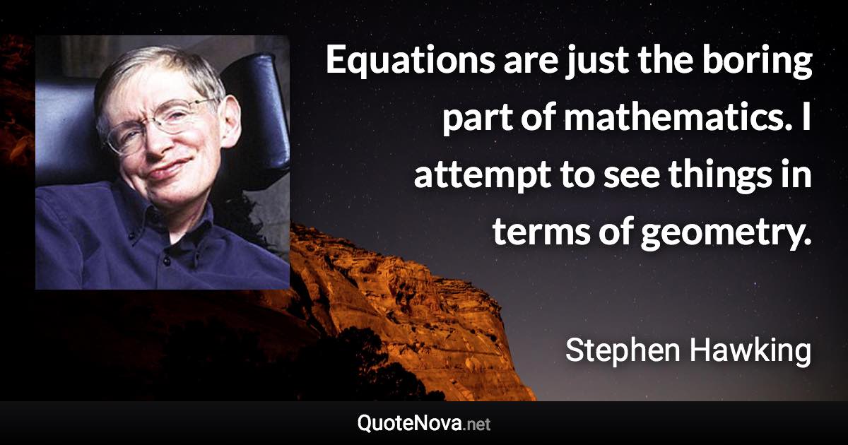 Equations are just the boring part of mathematics. I attempt to see things in terms of geometry. - Stephen Hawking quote