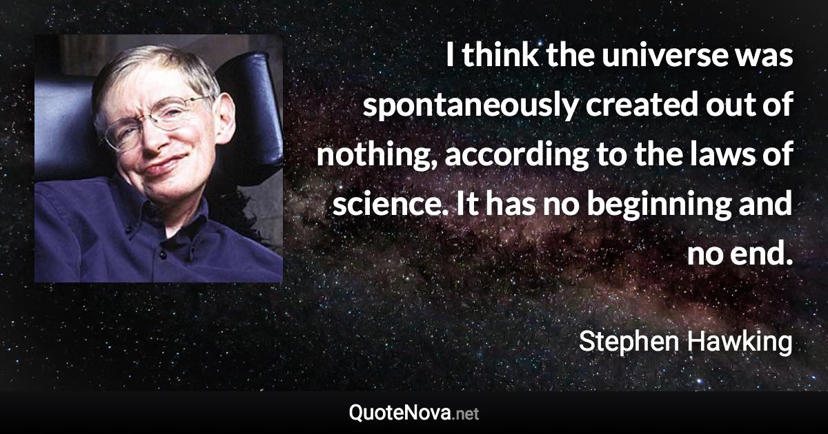 I think the universe was spontaneously created out of nothing, according to the laws of science. It has no beginning and no end. - Stephen Hawking quote