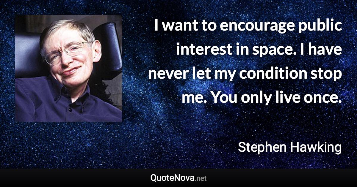 I want to encourage public interest in space. I have never let my condition stop me. You only live once. - Stephen Hawking quote