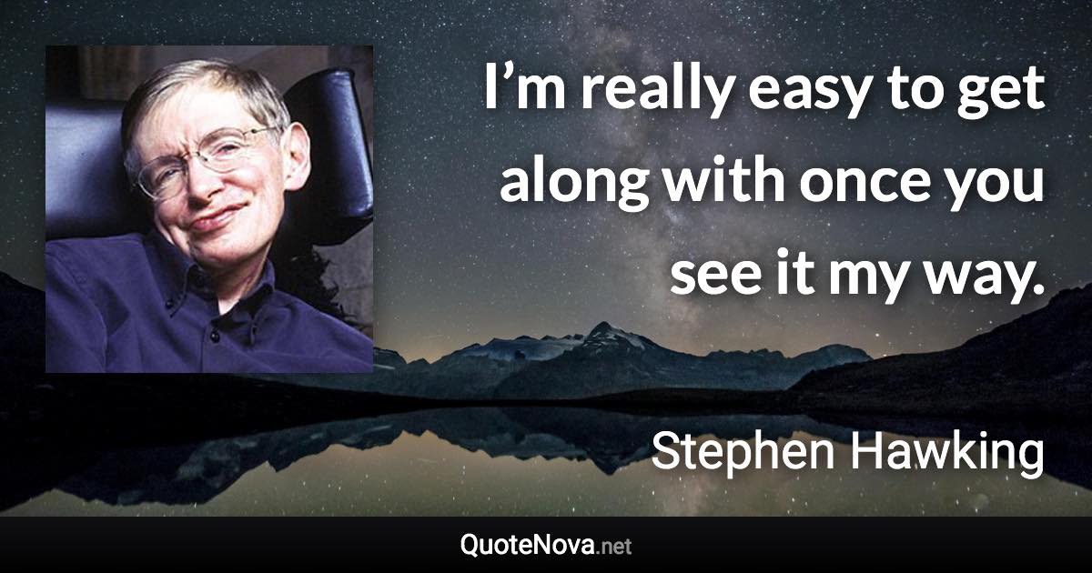 I’m really easy to get along with once you see it my way. - Stephen Hawking quote