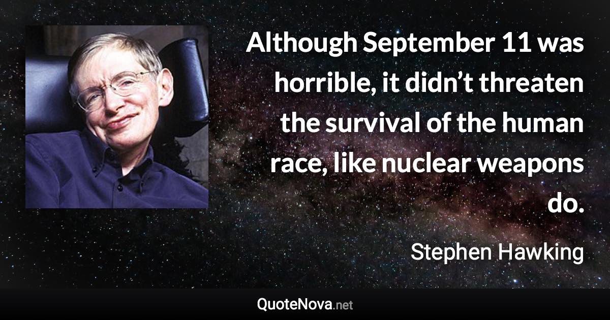 Although September 11 was horrible, it didn’t threaten the survival of the human race, like nuclear weapons do. - Stephen Hawking quote