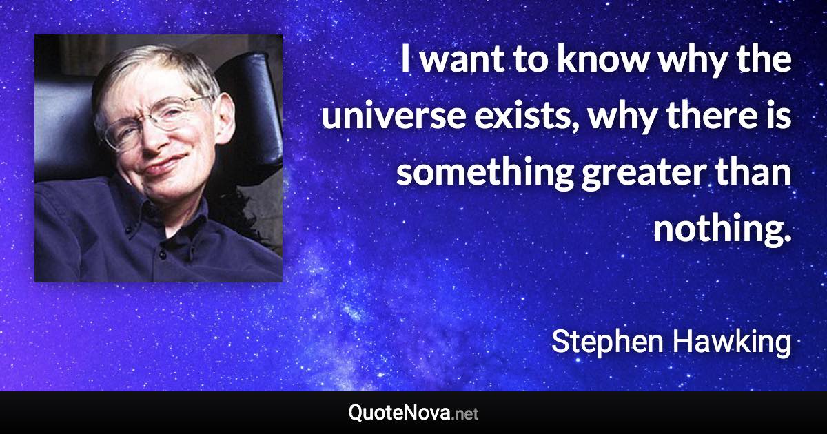 I want to know why the universe exists, why there is something greater than nothing. - Stephen Hawking quote