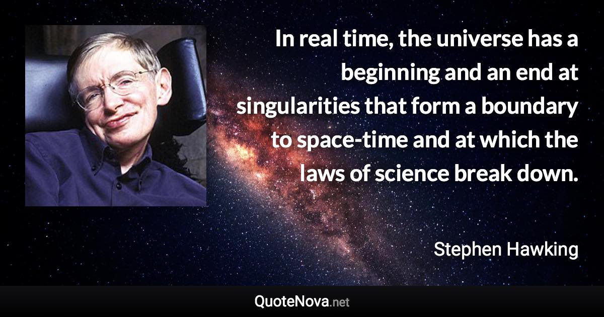 In real time, the universe has a beginning and an end at singularities that form a boundary to space-time and at which the laws of science break down. - Stephen Hawking quote