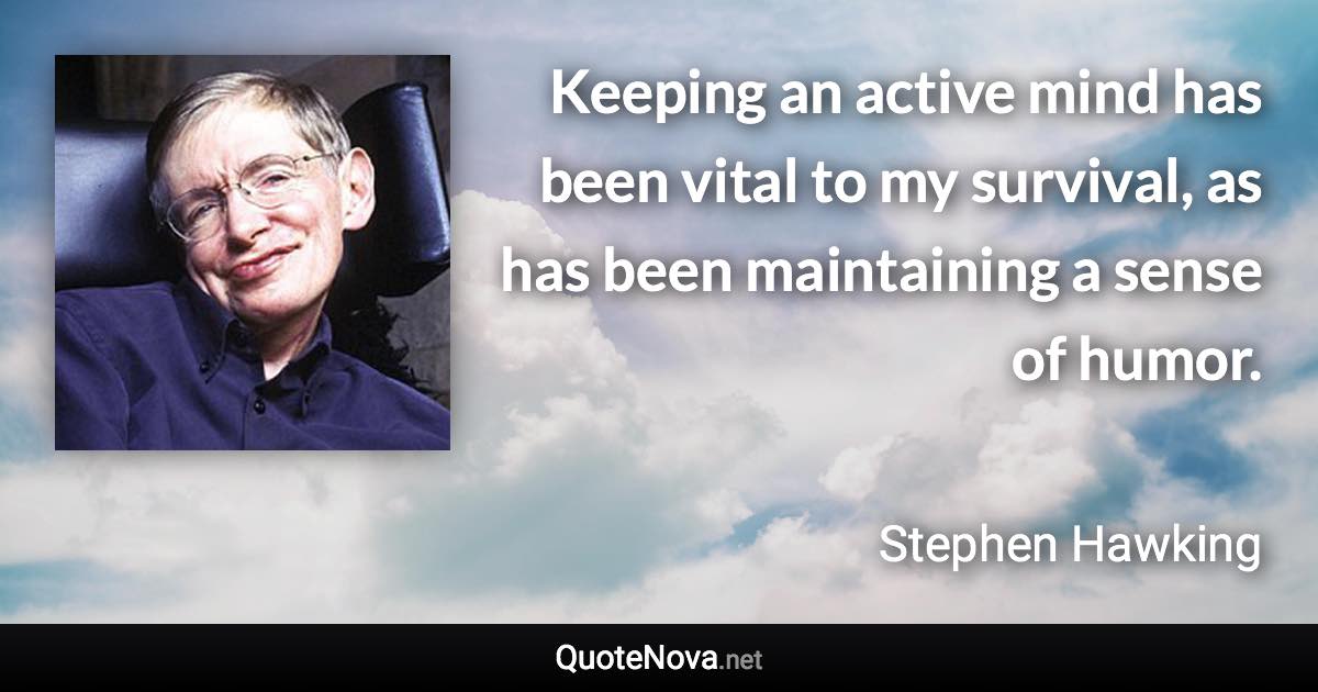 Keeping an active mind has been vital to my survival, as has been maintaining a sense of humor. - Stephen Hawking quote