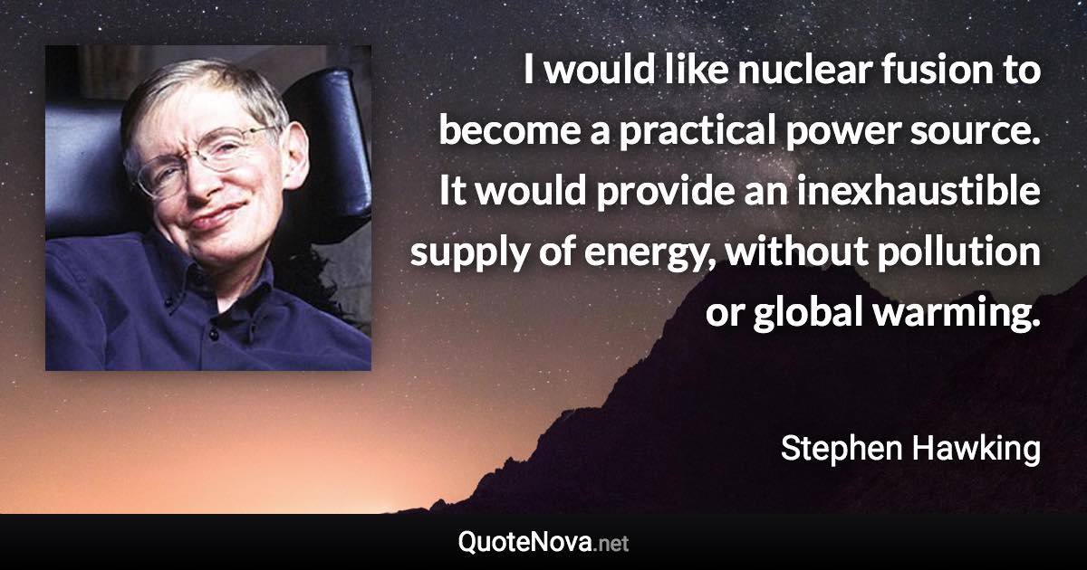 I would like nuclear fusion to become a practical power source. It would provide an inexhaustible supply of energy, without pollution or global warming. - Stephen Hawking quote