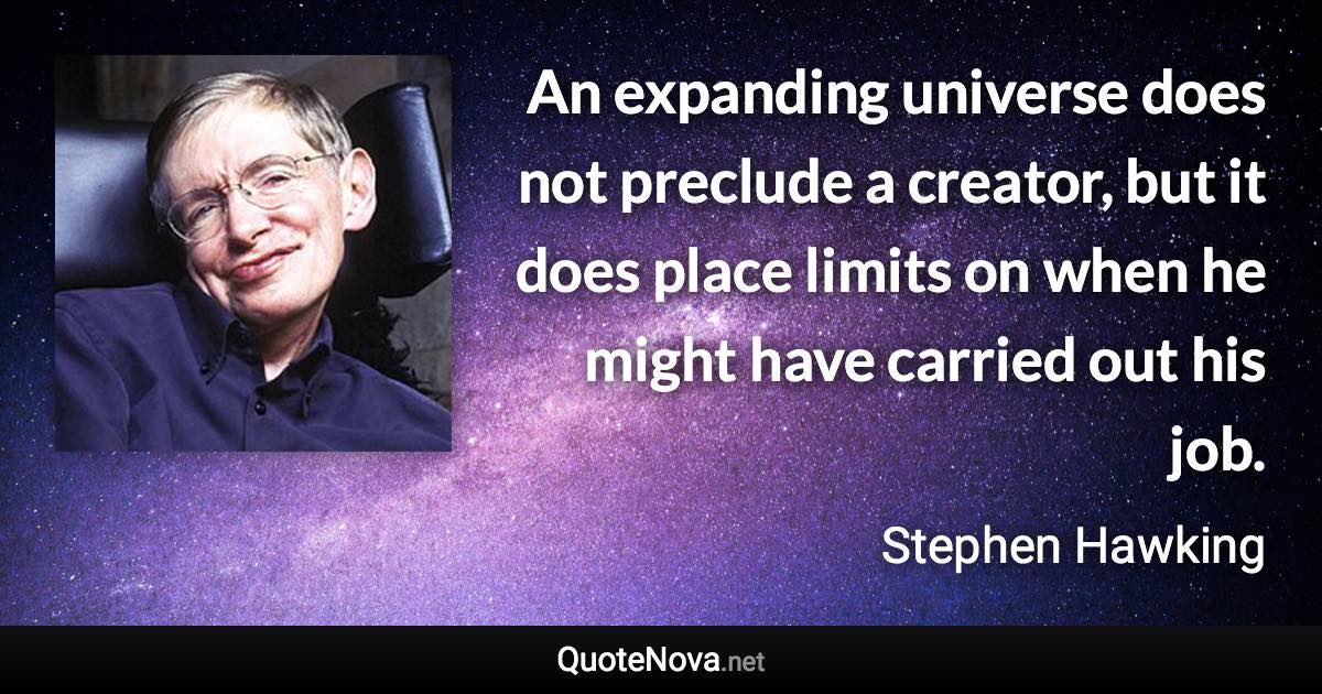 An expanding universe does not preclude a creator, but it does place limits on when he might have carried out his job. - Stephen Hawking quote