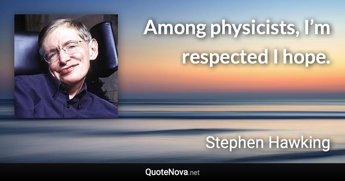 Among physicists, I’m respected I hope. - Stephen Hawking quote