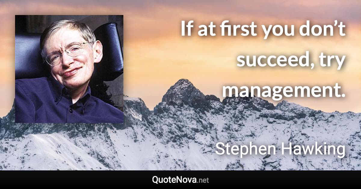 If at first you don’t succeed, try management. - Stephen Hawking quote