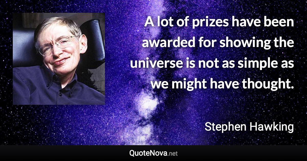 A lot of prizes have been awarded for showing the universe is not as simple as we might have thought. - Stephen Hawking quote