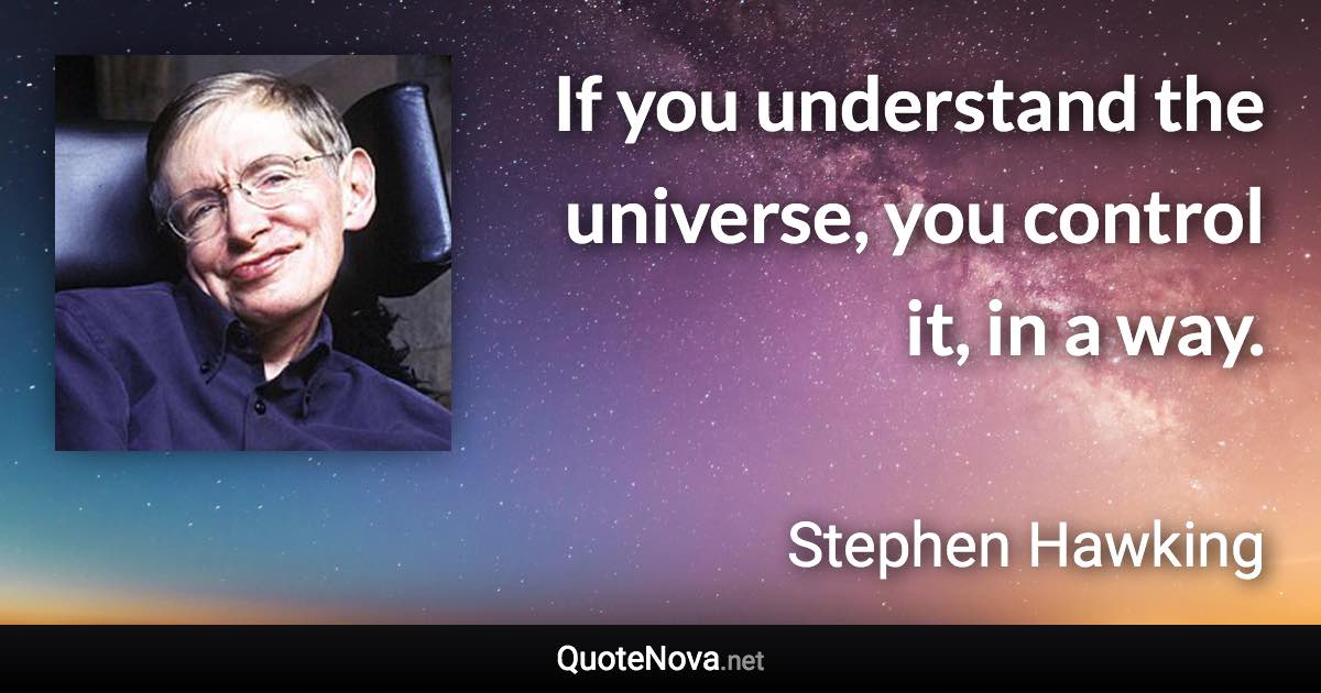 If you understand the universe, you control it, in a way. - Stephen Hawking quote