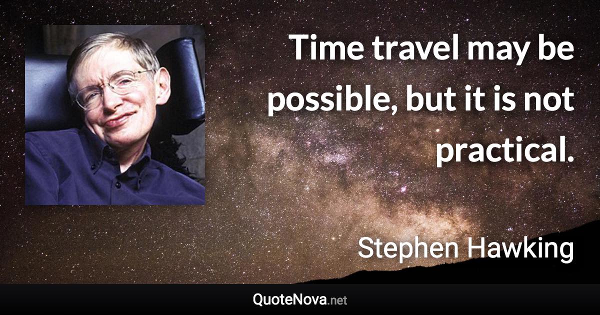 Time travel may be possible, but it is not practical. - Stephen Hawking quote