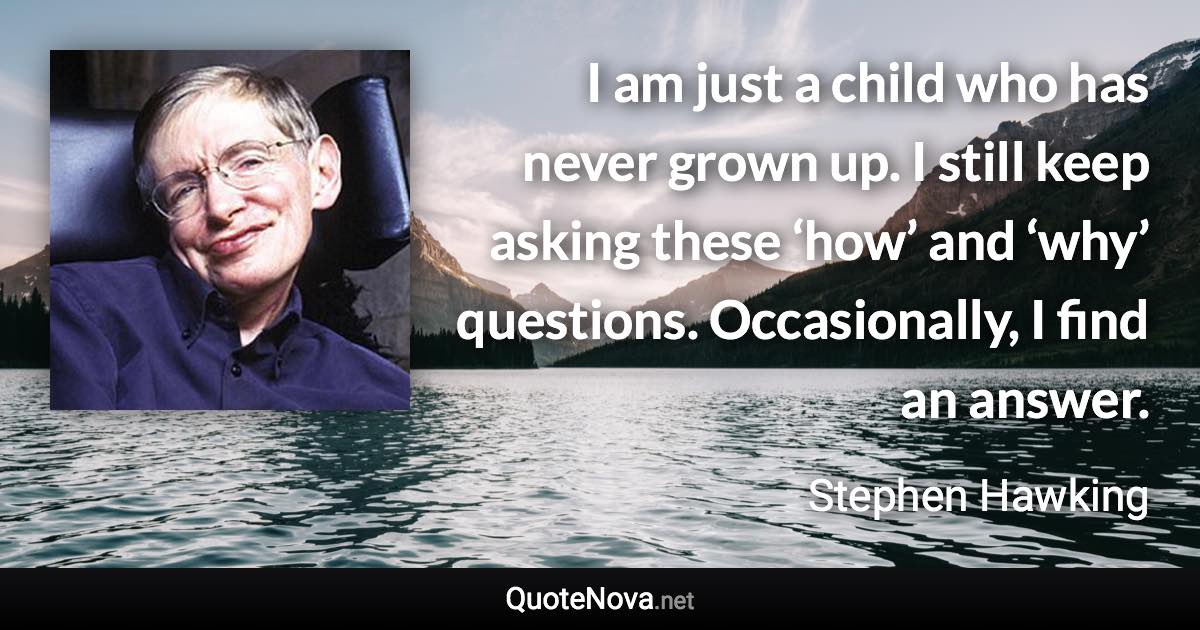 I am just a child who has never grown up. I still keep asking these ‘how’ and ‘why’ questions. Occasionally, I find an answer. - Stephen Hawking quote