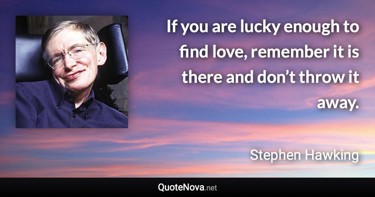 If you are lucky enough to find love, remember it is there and don’t throw it away. - Stephen Hawking quote