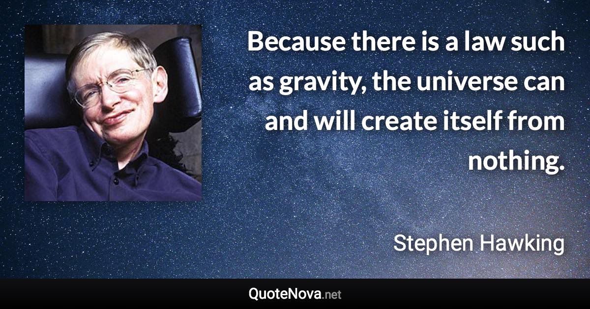 Because there is a law such as gravity, the universe can and will create itself from nothing. - Stephen Hawking quote