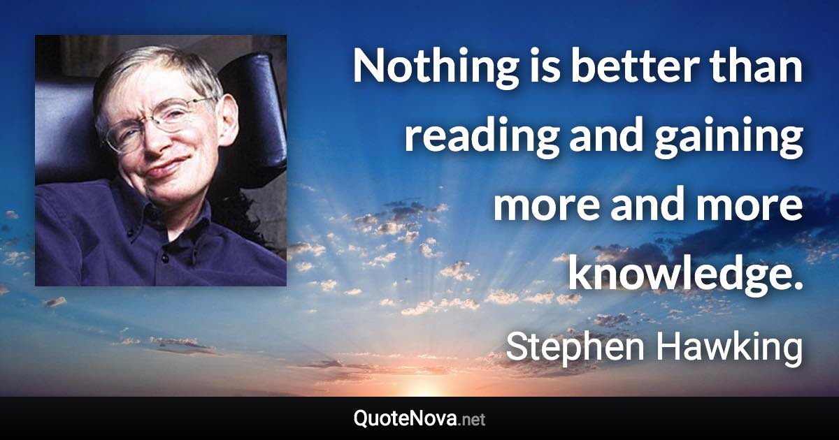 Nothing is better than reading and gaining more and more knowledge. - Stephen Hawking quote