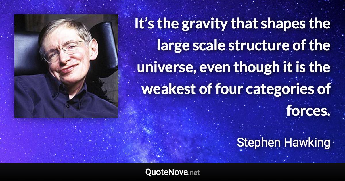 It’s the gravity that shapes the large scale structure of the universe, even though it is the weakest of four categories of forces. - Stephen Hawking quote