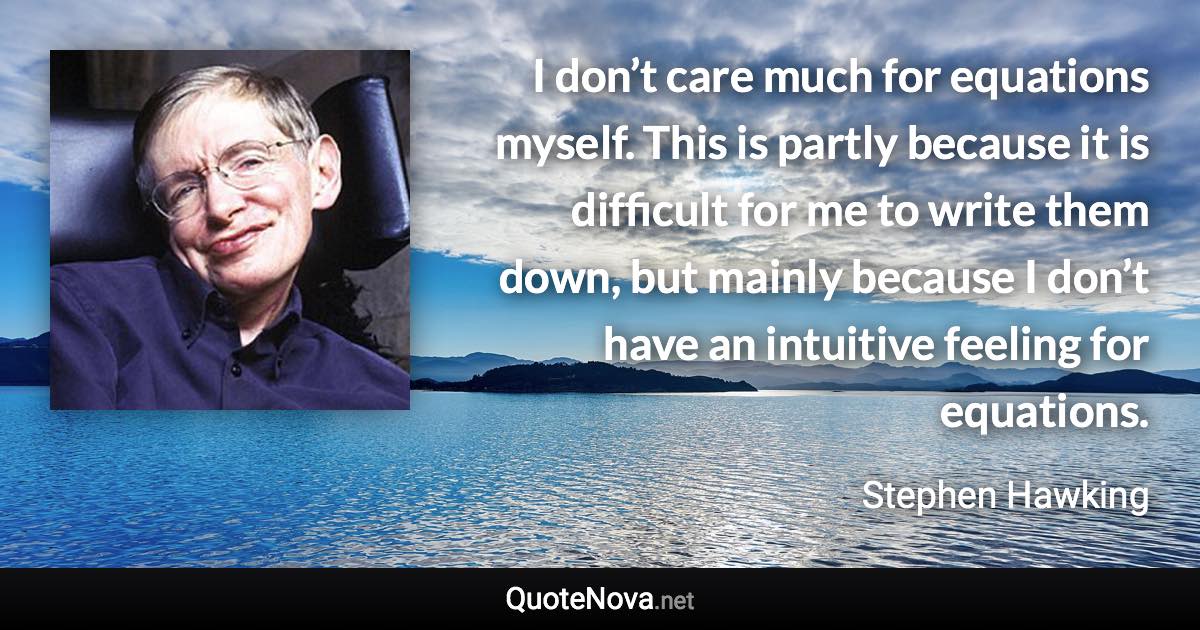 I don’t care much for equations myself. This is partly because it is difficult for me to write them down, but mainly because I don’t have an intuitive feeling for equations. - Stephen Hawking quote