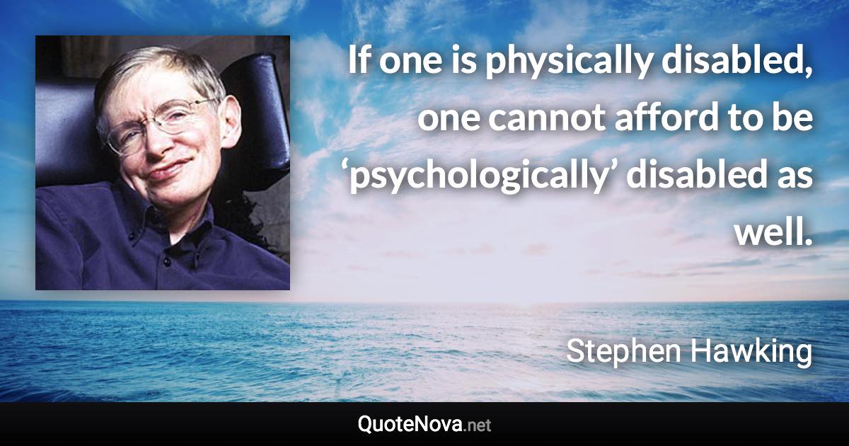 If one is physically disabled, one cannot afford to be ‘psychologically’ disabled as well. - Stephen Hawking quote