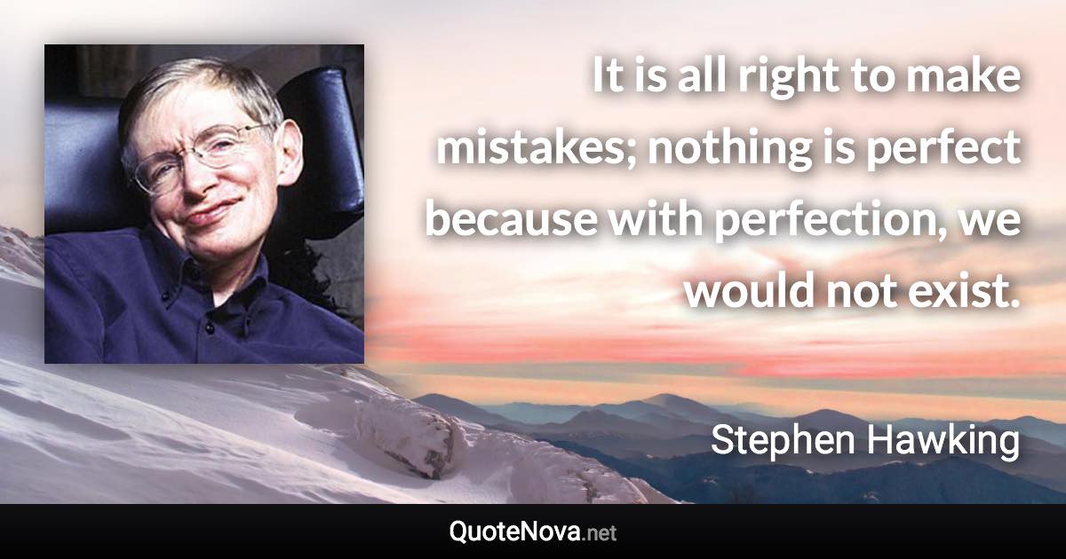 It is all right to make mistakes; nothing is perfect because with perfection, we would not exist. - Stephen Hawking quote
